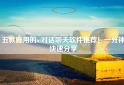 五款好用的ai对话聊天软件推荐！一分钟快速分享