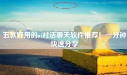 五款好用的ai对话聊天软件推荐！一分钟快速分享