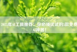 2025年AI工具推荐：你必须试试的5款免费AI神器！