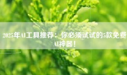 2025年AI工具推荐：你必须试试的5款免费AI神器！