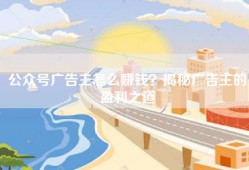公众号广告主怎么赚钱？揭秘广告主的盈利之道