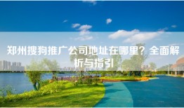郑州搜狗推广公司地址在哪里？全面解析与指引