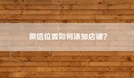 微信位置如何添加店铺？
