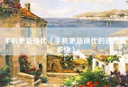 手机更新换代（手机更新换代的速度有多快）