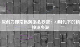 原创刀郎南昌演唱会秒罄：AI时代下的精神返乡潮
