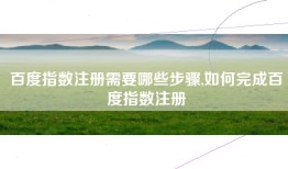 百度指数注册需要哪些步骤,如何完成百度指数注册