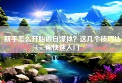 新手怎么开始做自媒体？这几个技巧让你快速入门