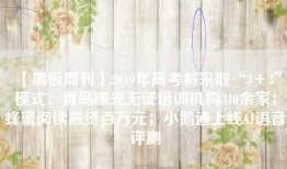 【黑板周刊】2019年高考将采取“3＋3”模式；青岛曝光无证培训机构340余家；蜂蜜阅读融资百万元；小鹅通上线AI语音评测
