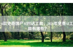 6款免费国产AI对话工具，2024年免费AI工具有哪些？