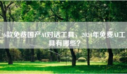 6款免费国产AI对话工具，2024年免费AI工具有哪些？