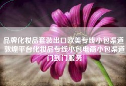 品牌化妆品套装出口欧美专线小包渠道 敦煌平台化妆品专线小包电商小包渠道门到门服务
