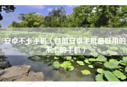 安卓不卡手机（目前安卓手机最好用的不卡的手机）
