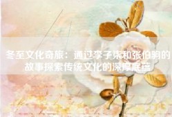 冬至文化奇旅：通过李子柒和张伯驹的故事探索传统文化的深厚底蕴