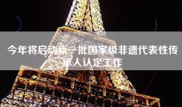 今年将启动新一批国家级非遗代表性传承人认定工作