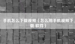 手机怎么下载视频（怎么用手机视频下载 软件）