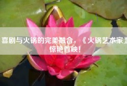 喜剧与火锅的完美融合，《火锅艺术家》惊艳首映！