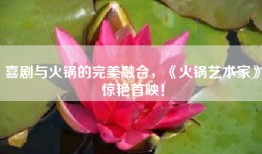 喜剧与火锅的完美融合，《火锅艺术家》惊艳首映！