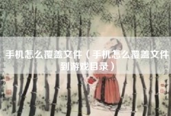 手机怎么覆盖文件（手机怎么覆盖文件到游戏目录）