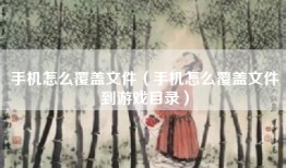 手机怎么覆盖文件（手机怎么覆盖文件到游戏目录）