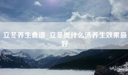 立冬养生食谱_立冬煲什么汤养生效果最好