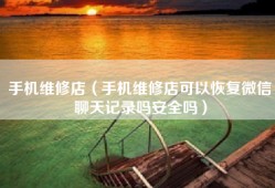 手机维修店（手机维修店可以恢复微信聊天记录吗安全吗）