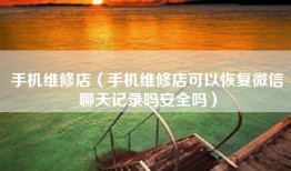 手机维修店（手机维修店可以恢复微信聊天记录吗安全吗）