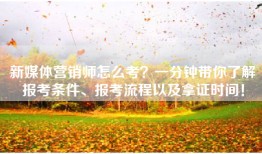 新媒体营销师怎么考？一分钟带你了解报考条件、报考流程以及拿证时间！