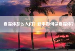 自媒体怎么入门？新手如何做自媒体？
