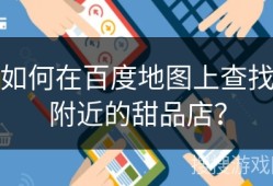 如何在百度地图上查找附近的甜品店？