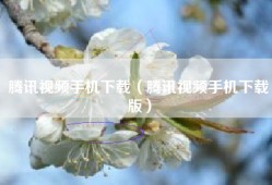 腾讯视频手机下载（腾讯视频手机下载版）