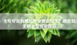大专专业有哪些专业适合女生？适合女生的大专专业排名
