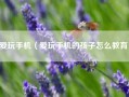 爱玩手机（爱玩手机的孩子怎么教育）