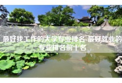 最好找工作的大学专业排名-最好就业的专业排名前十名