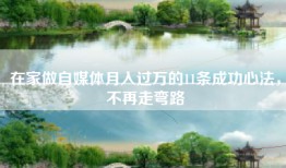 在家做自媒体月入过万的11条成功心法，不再走弯路