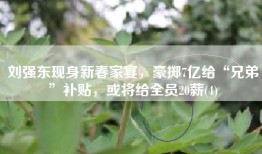 刘强东现身新春家宴，豪掷7亿给“兄弟”补贴，或将给全员20薪(4)