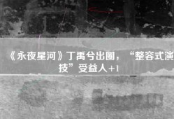 《永夜星河》丁禹兮出圈，“整容式演技”受益人+1