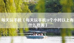 每天玩手机（每天玩手机10个小时以上有什么危害）