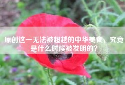 原创这一无法被超越的中华美食，究竟是什么时候被发明的？