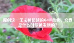 原创这一无法被超越的中华美食，究竟是什么时候被发明的？