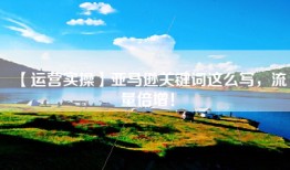 【运营实操】亚马逊关键词这么写，流量倍增！