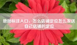 地图标注入口，怎么店铺定位怎么发送自己店铺的定位