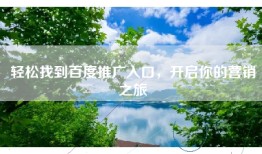 轻松找到百度推广入口，开启你的营销之旅