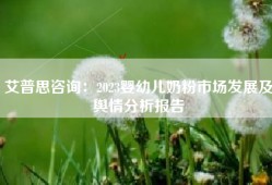 艾普思咨询：2023婴幼儿奶粉市场发展及舆情分析报告