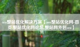 seo整站优化解决方案【seo整站优化网-首页,整站优化网论坛,整站网外包seo】