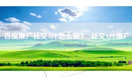 百度推广社交APP怎么做？_社交APP推广