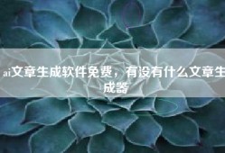 ai文章生成软件免费，有没有什么文章生成器