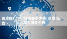 百度推广一个月需要多少钱_百度推广一年大概多少钱