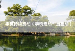 手机持续震动（手机震动一直震动）