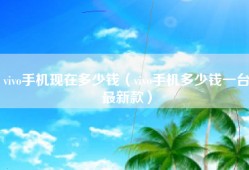 vivo手机现在多少钱（vivo手机多少钱一台最新款）