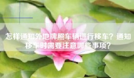 怎样通知外地牌照车辆进行移车？通知移车时需要注意哪些事项？
